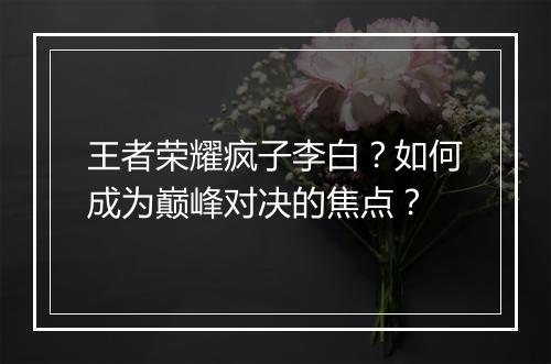 王者荣耀疯子李白?如何成为巅峰对决的焦点?
