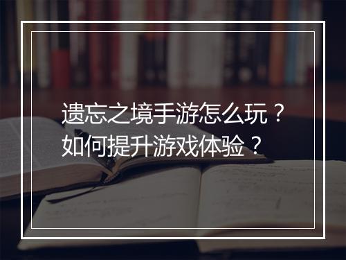 遗忘之境手游怎么玩?如何提升游戏体验?