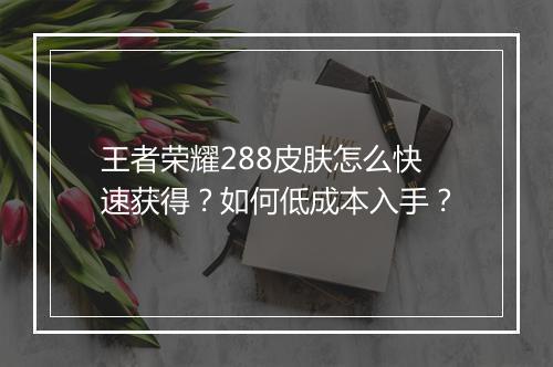 王者荣耀288皮肤怎么快速获得?如何低成本入手?