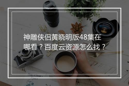 神雕侠侣黄晓明版48集在哪看?百度云资源怎么找?