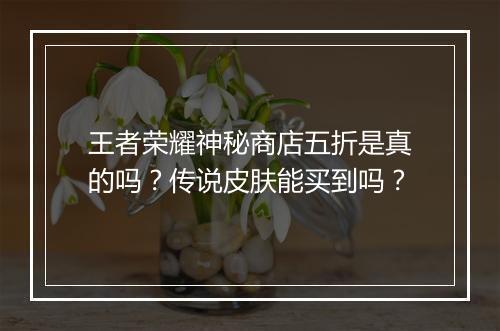 王者荣耀神秘商店五折是真的吗?传说皮肤能买到吗?