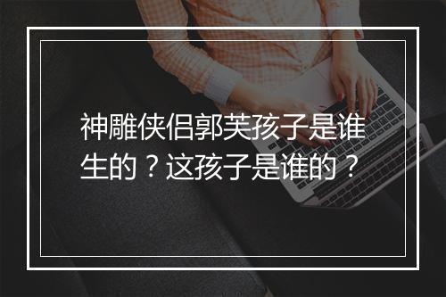 神雕侠侣郭芙孩子是谁生的？这孩子是谁的？