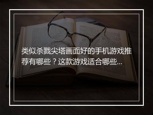 类似杀戮尖塔画面好的手机游戏推荐有哪些?这款游戏适合哪些手机玩?