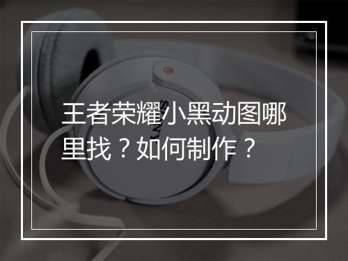 王者荣耀小黑动图哪里找?如何制作?