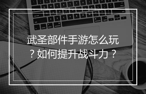 武圣部件手游怎么玩？如何提升战斗力？