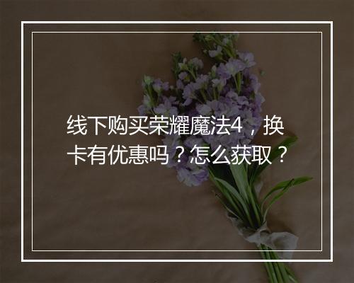 线下购买荣耀魔法4,换卡有优惠吗?怎么获取?