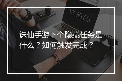 诛仙手游下个隐藏任务是什么?如何触发完成?