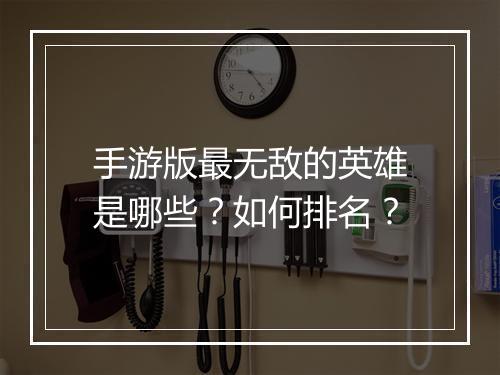 手游版最无敌的英雄是哪些?如何排名?