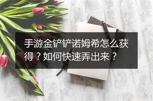 手游金铲铲诺姆希怎么获得?如何快速弄出来?