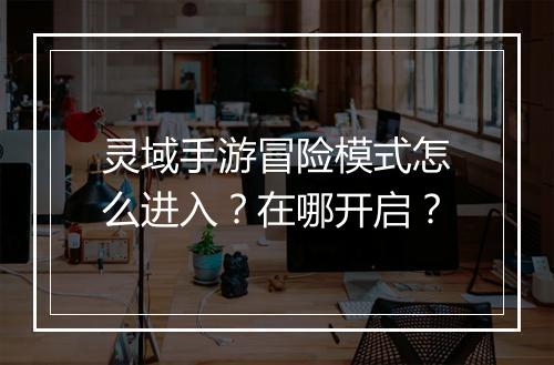 灵域手游冒险模式怎么进入?在哪开启?