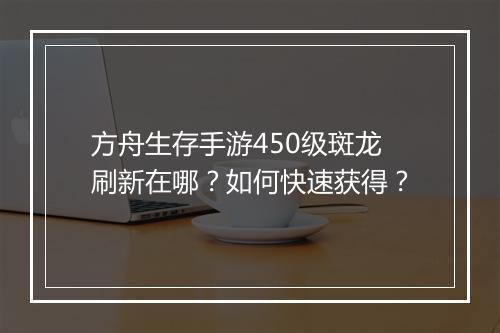 方舟生存手游450级斑龙刷新在哪?如何快速获得?