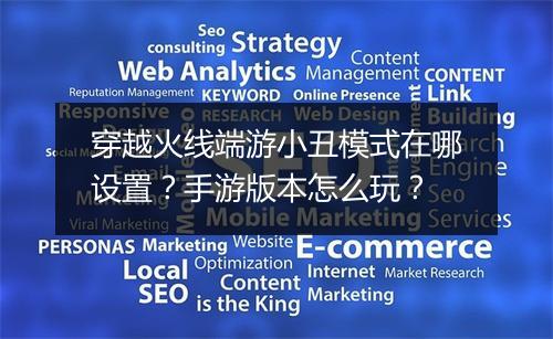 穿越火线端游小丑模式在哪设置?手游版本怎么玩?