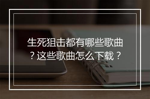 生死狙击都有哪些歌曲？这些歌曲怎么下载？