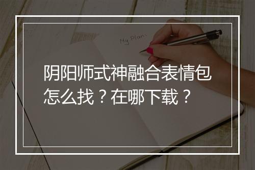 阴阳师式神融合表情包怎么找?在哪下载?