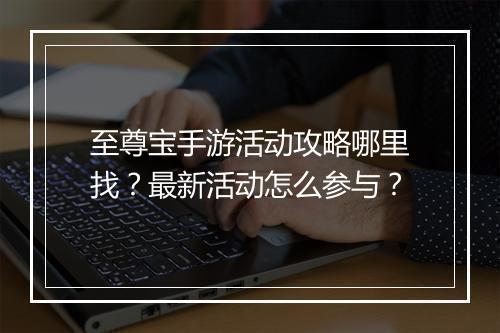 至尊宝手游活动攻略哪里找？最新活动怎么参与？