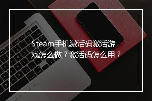 Steam手机激活码激活游戏怎么做?激活码怎么用?