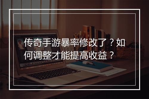 传奇手游暴率修改了?如何调整才能提高收益?