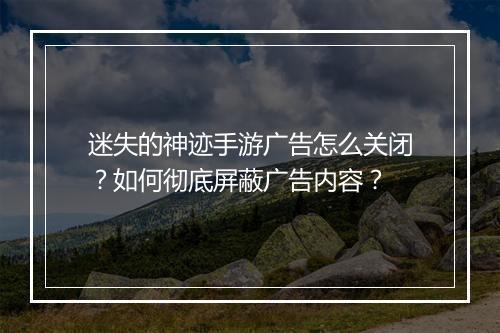 迷失的神迹手游广告怎么关闭？如何彻底屏蔽广告内容？