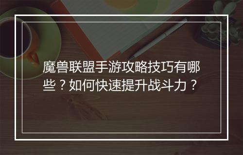 魔兽联盟手游攻略技巧有哪些？如何快速提升战斗力？