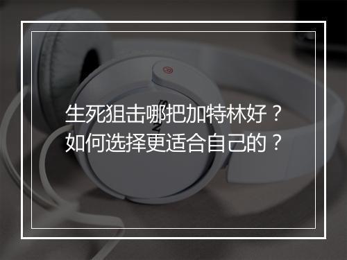 生死狙击哪把加特林好?如何选择更适合自己的?