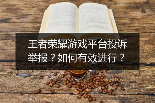 王者荣耀游戏平台投诉举报?如何有效进行?