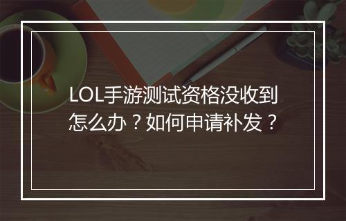 LOL手游测试资格没收到怎么办?如何申请补发?