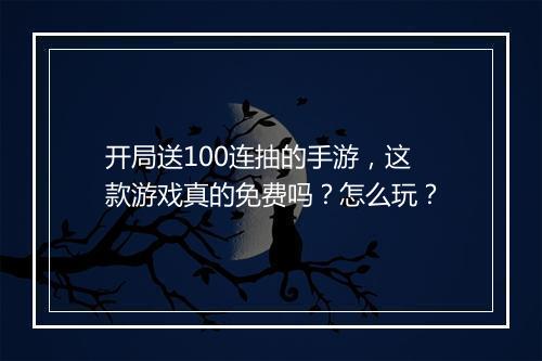 开局送100连抽的手游,这款游戏真的免费吗?怎么玩?