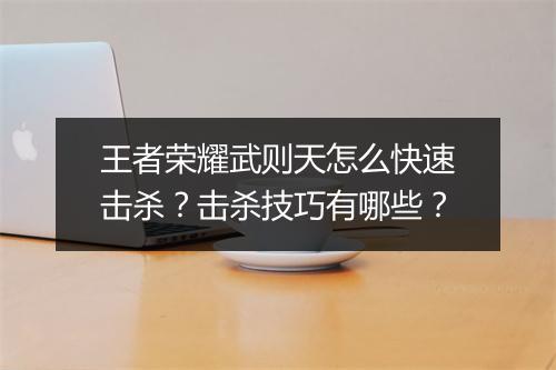 王者荣耀武则天怎么快速击杀?击杀技巧有哪些?