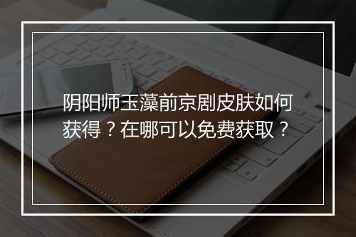 阴阳师玉藻前京剧皮肤如何获得?在哪可以免费获取?
