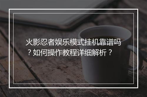 火影忍者娱乐模式挂机靠谱吗？如何操作教程详细解析？