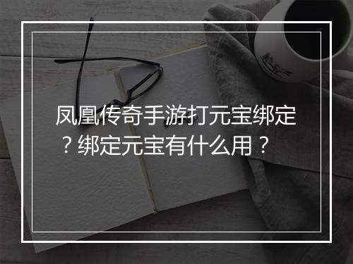凤凰传奇手游打元宝绑定？绑定元宝有什么用？