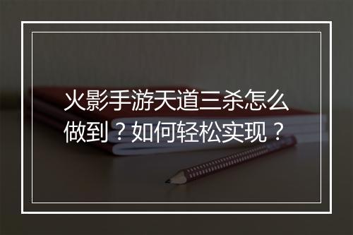 火影手游天道三杀怎么做到？如何轻松实现？