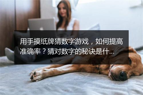 用手摸纸牌猜数字游戏,如何提高准确率?猜对数字的秘诀是什么?