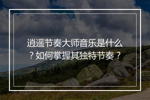 逍遥节奏大师音乐是什么?如何掌握其独特节奏?