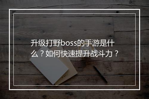 升级打野boss的手游是什么?如何快速提升战斗力?