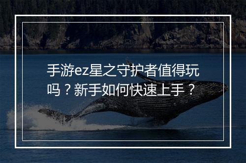 手游ez星之守护者值得玩吗?新手如何快速上手?