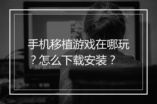 手机移植游戏在哪玩?怎么下载安装?