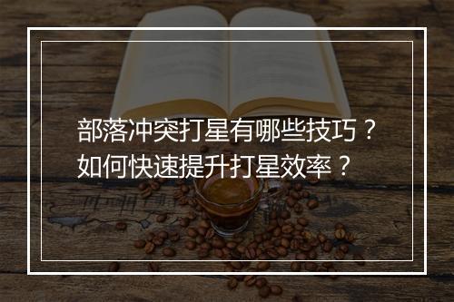 部落冲突打星有哪些技巧?如何快速提升打星效率?