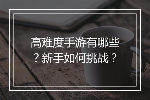高难度手游有哪些?新手如何挑战?