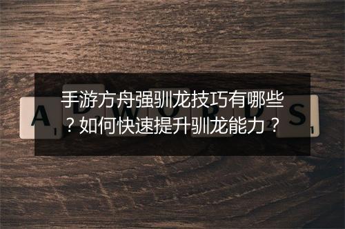 手游方舟强驯龙技巧有哪些？如何快速提升驯龙能力？