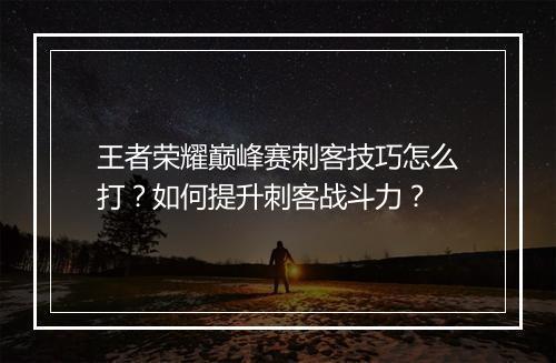 王者荣耀巅峰赛刺客技巧怎么打？如何提升刺客战斗力？