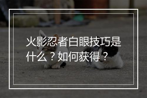 火影忍者白眼技巧是什么?如何获得?