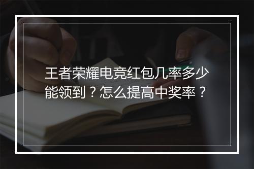王者荣耀电竞红包几率多少能领到?怎么提高中奖率?