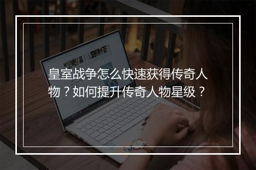 皇室战争怎么快速获得传奇人物？如何提升传奇人物星级？