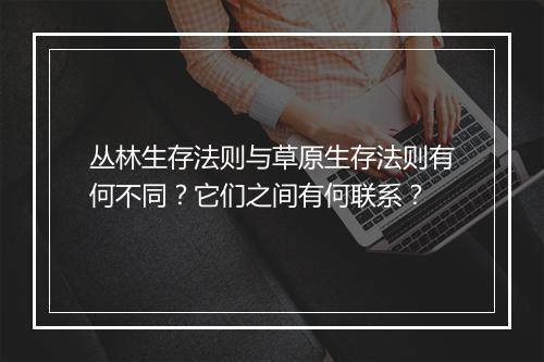 丛林生存法则与草原生存法则有何不同?它们之间有何联系?