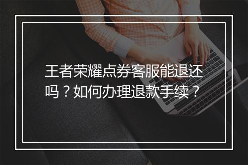 王者荣耀点券客服能退还吗？如何办理退款手续？