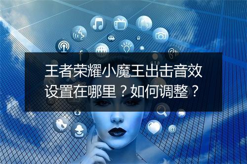 王者荣耀小魔王出击音效设置在哪里?如何调整?