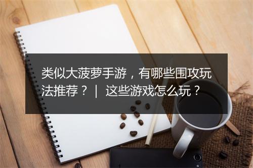 类似大菠萝手游，有哪些围攻玩法推荐？｜ 这些游戏怎么玩？