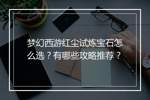 梦幻西游红尘试炼宝石怎么选？有哪些攻略推荐？