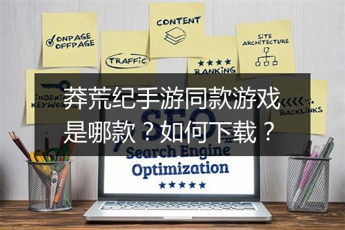 莽荒纪手游同款游戏是哪款?如何下载?